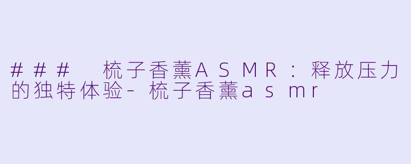 ### 梳子香薰ASMR：释放压力的独特体验-梳子香薰asmr