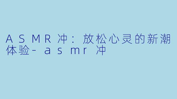 ASMR冲:放松心灵的新潮体验