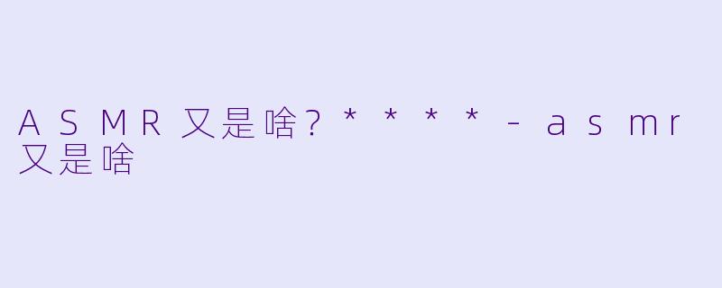 ASMR又是啥？****-asmr又是啥
