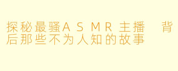 探秘最骚ASMR主播 背后那些不为人知的故事