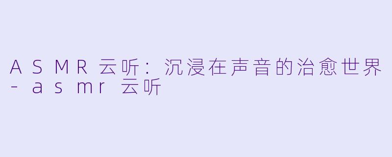 ASMR云听：沉浸在声音的治愈世界-asmr云听