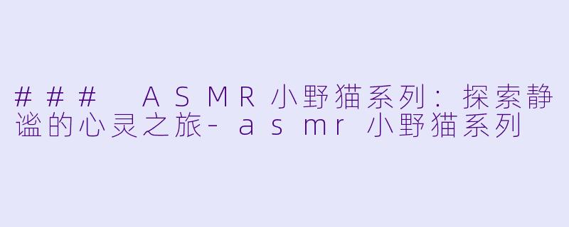 ### ASMR小野猫系列：探索静谧的心灵之旅-asmr小野猫系列
