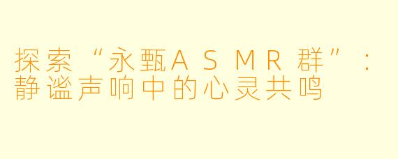 探索“永甄ASMR群”：静谧声响中的心灵共鸣