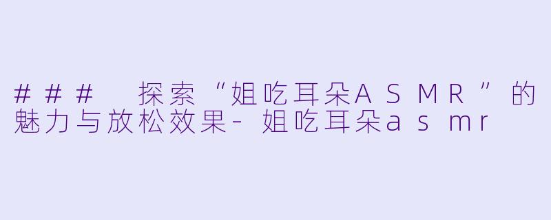 ### 探索“姐吃耳朵ASMR”的魅力与放松效果-姐吃耳朵asmr