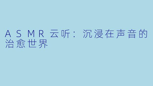 ASMR云听：沉浸在声音的治愈世界