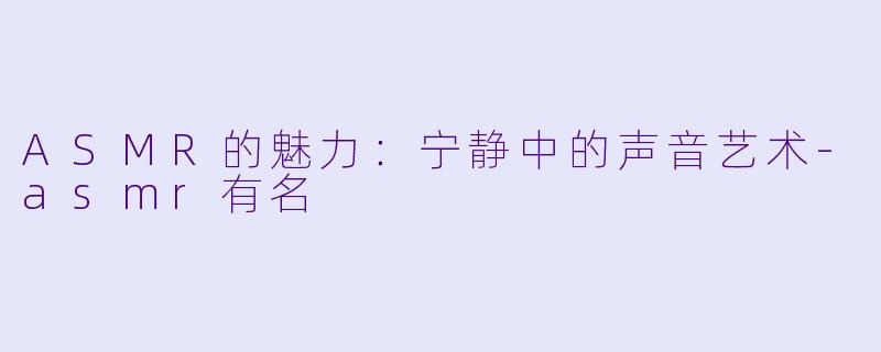 ASMR的魅力：宁静中的声音艺术-asmr有名