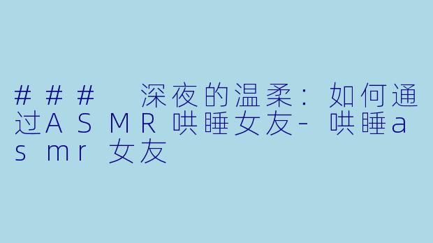 ### 深夜的温柔：如何通过ASMR哄睡女友-哄睡asmr女友