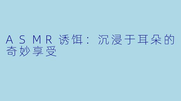 ASMR诱饵：沉浸于耳朵的奇妙享受