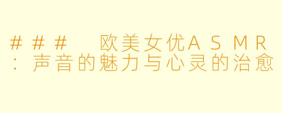 ### 欧美女优ASMR：声音的魅力与心灵的治愈