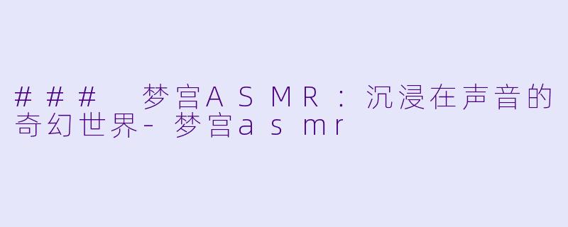 ### 梦宫ASMR：沉浸在声音的奇幻世界-梦宫asmr
