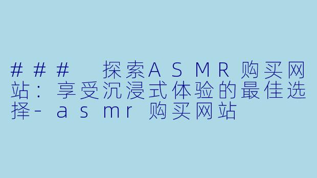 ### 探索ASMR购买网站：享受沉浸式体验的最佳选择-asmr购买网站
