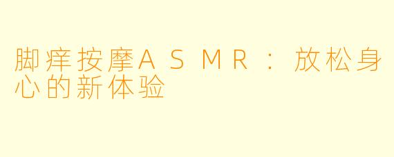 脚痒按摩ASMR：放松身心的新体验