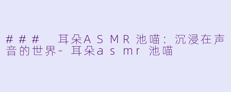 ### 耳朵ASMR池喵：沉浸在声音的世界-耳朵asmr池喵