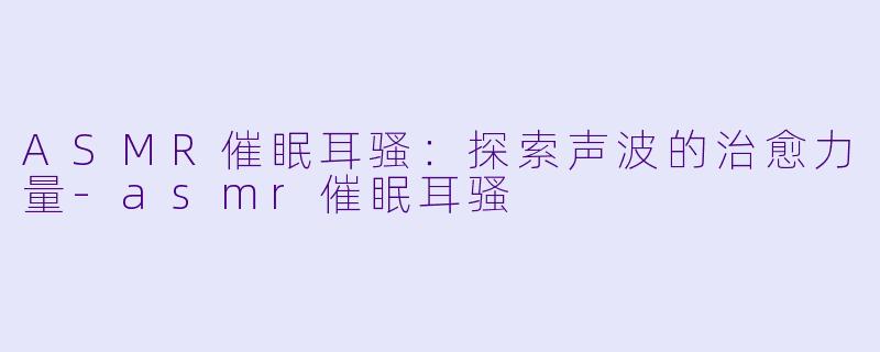 ASMR催眠耳骚：探索声波的治愈力量-asmr催眠耳骚