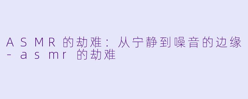 ASMR的劫难：从宁静到噪音的边缘-asmr的劫难
