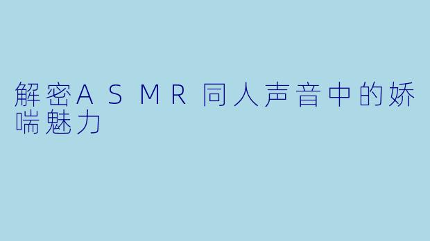 解密ASMR同人声音中的娇喘魅力