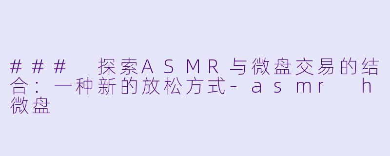 ### 探索ASMR与微盘交易的结合:一种新的放松方式