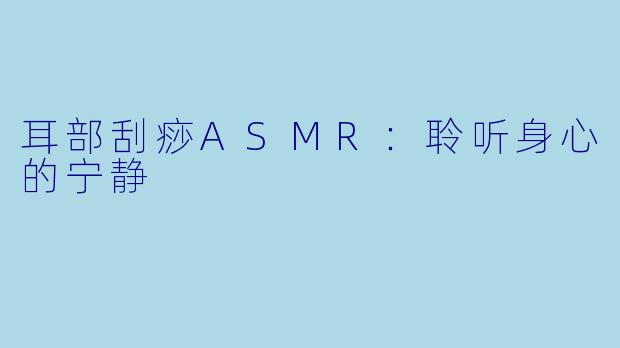 耳部刮痧ASMR：聆听身心的宁静