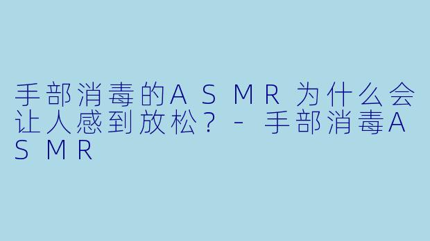 手部消毒的ASMR为什么会让人感到放松?