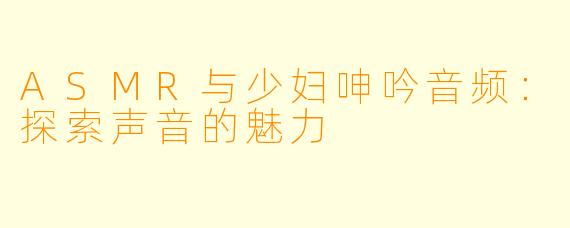 ASMR与少妇呻吟音频：探索声音的魅力