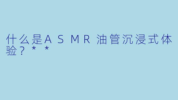 什么是ASMR油管沉浸式体验?**
