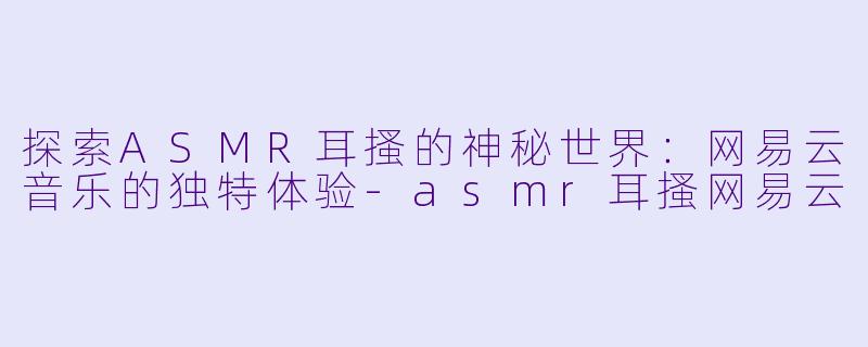 探索ASMR耳搔的神秘世界：网易云音乐的独特体验-asmr耳搔网易云