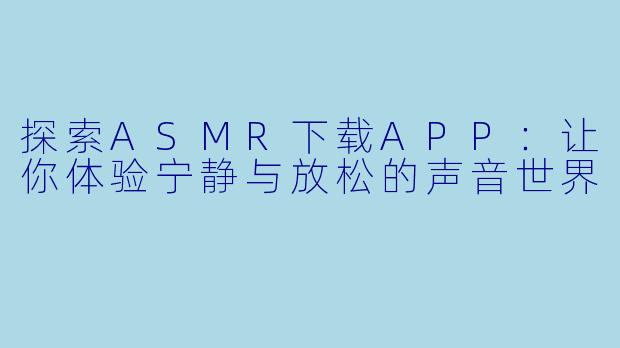 探索ASMR下载APP：让你体验宁静与放松的声音世界