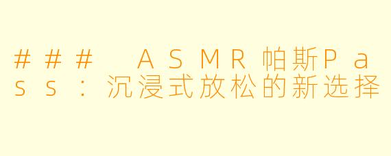 ### ASMR帕斯Pass:沉浸式放松的新选择