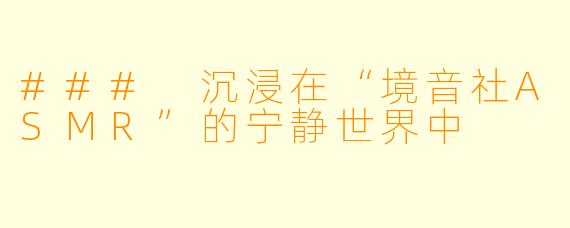 ### 沉浸在“境音社ASMR”的宁静世界中