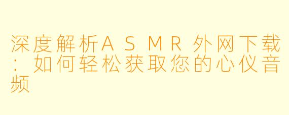 深度解析ASMR外网下载:如何轻松获取您的心仪音频
