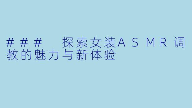 ### 探索女装ASMR调教的魅力与新体验