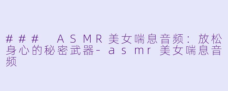 ### ASMR美女喘息音频:放松身心的秘密武器