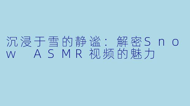 沉浸于雪的静谧：解密Snow ASMR视频的魅力