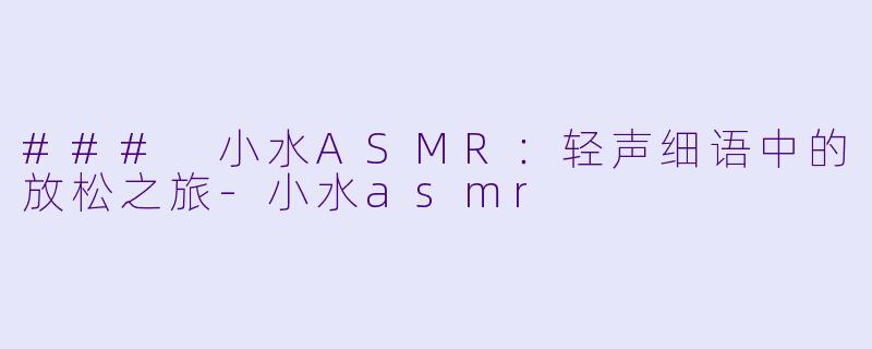 ### 小水ASMR：轻声细语中的放松之旅-小水asmr