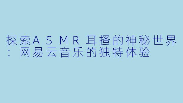 探索ASMR耳搔的神秘世界:网易云音乐的独特体验