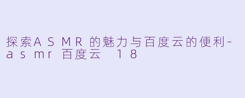 探索ASMR的魅力与百度云的便利-asmr百度云 18