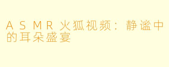 ASMR火狐视频：静谧中的耳朵盛宴