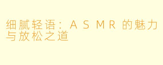 细腻轻语：ASMR的魅力与放松之道