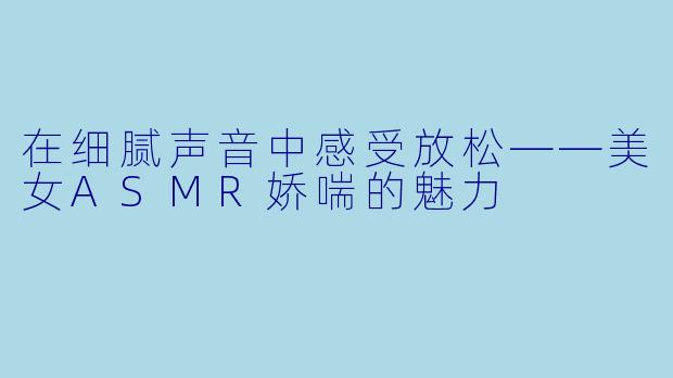 在细腻声音中感受放松——美女ASMR娇喘的魅力