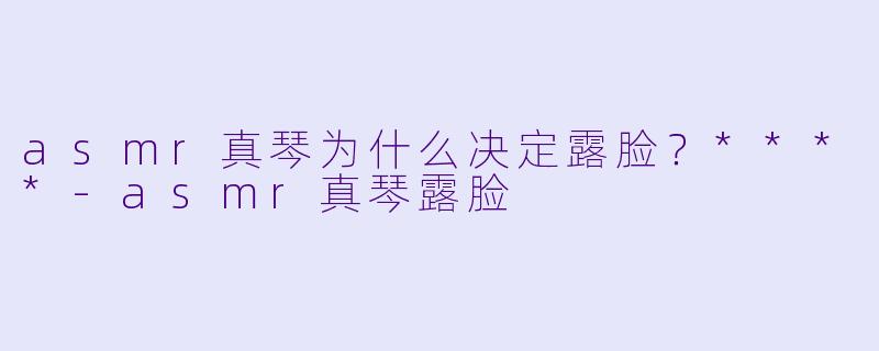 asmr真琴为什么决定露脸?****