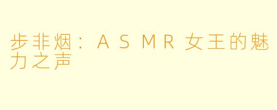 步非烟：ASMR女王的魅力之声