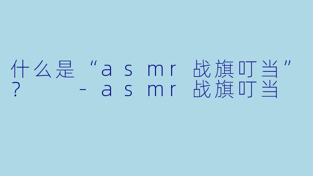 什么是“asmr战旗叮当”?