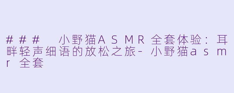 ### 小野猫ASMR全套体验:耳畔轻声细语的放松之旅