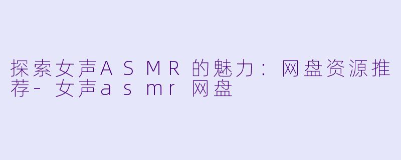探索女声ASMR的魅力:网盘资源推荐