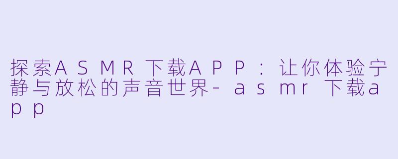 探索ASMR下载APP：让你体验宁静与放松的声音世界-asmr下载app