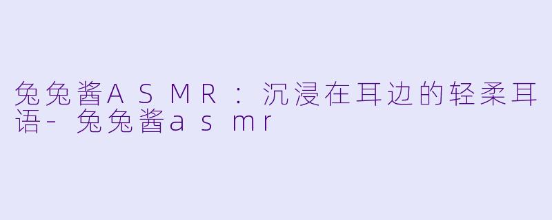 兔兔酱ASMR：沉浸在耳边的轻柔耳语-兔兔酱asmr