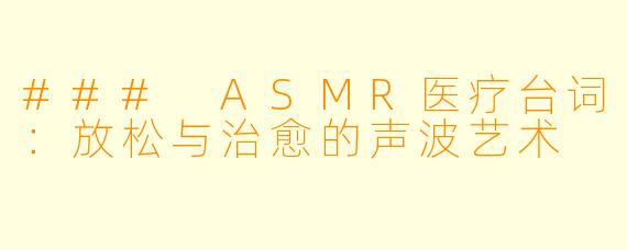 ### ASMR医疗台词：放松与治愈的声波艺术