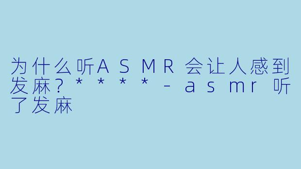 为什么听ASMR会让人感到发麻？****