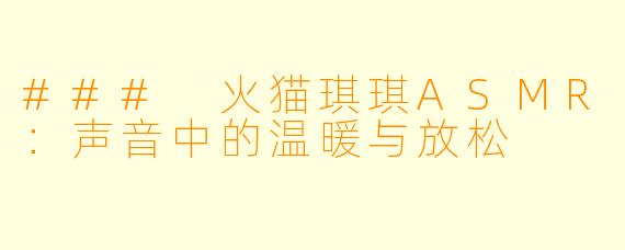 ### 火猫琪琪ASMR：声音中的温暖与放松