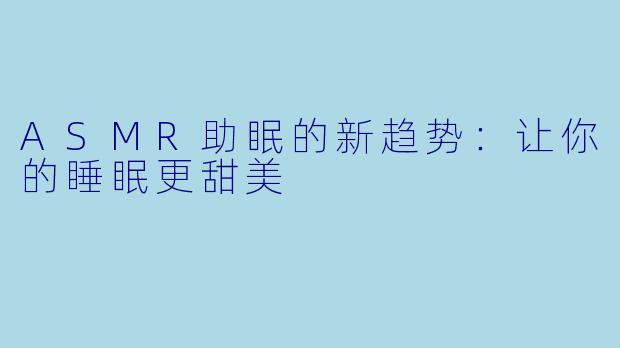 ASMR助眠的新趋势：让你的睡眠更甜美